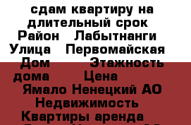 сдам квартиру на длительный срок › Район ­ Лабытнанги › Улица ­ Первомайская › Дом ­ 27 › Этажность дома ­ 5 › Цена ­ 23 000 - Ямало-Ненецкий АО Недвижимость » Квартиры аренда   . Ямало-Ненецкий АО